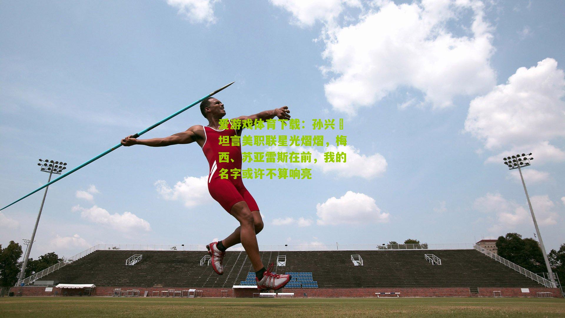 孙兴慜坦言美职联星光熠熠,梅西、苏亚雷斯在前,我的名字或许不算响亮