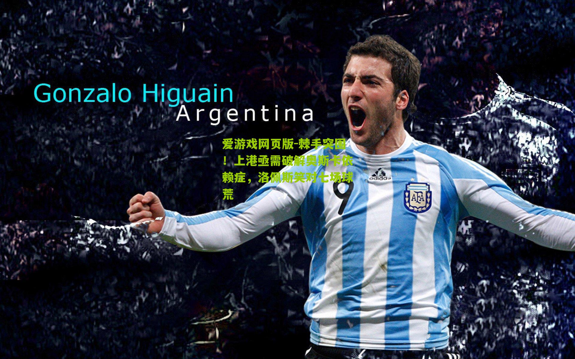 爱游戏网页版-棘手突围！上港亟需破解奥斯卡依赖症，洛佩斯笑对七场球荒