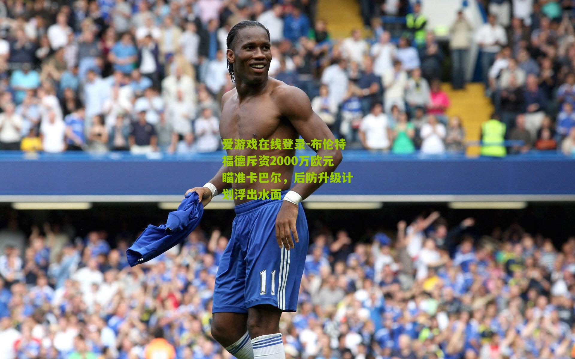 爱游戏在线登录-布伦特福德斥资2000万欧元瞄准卡巴尔，后防升级计划浮出水面