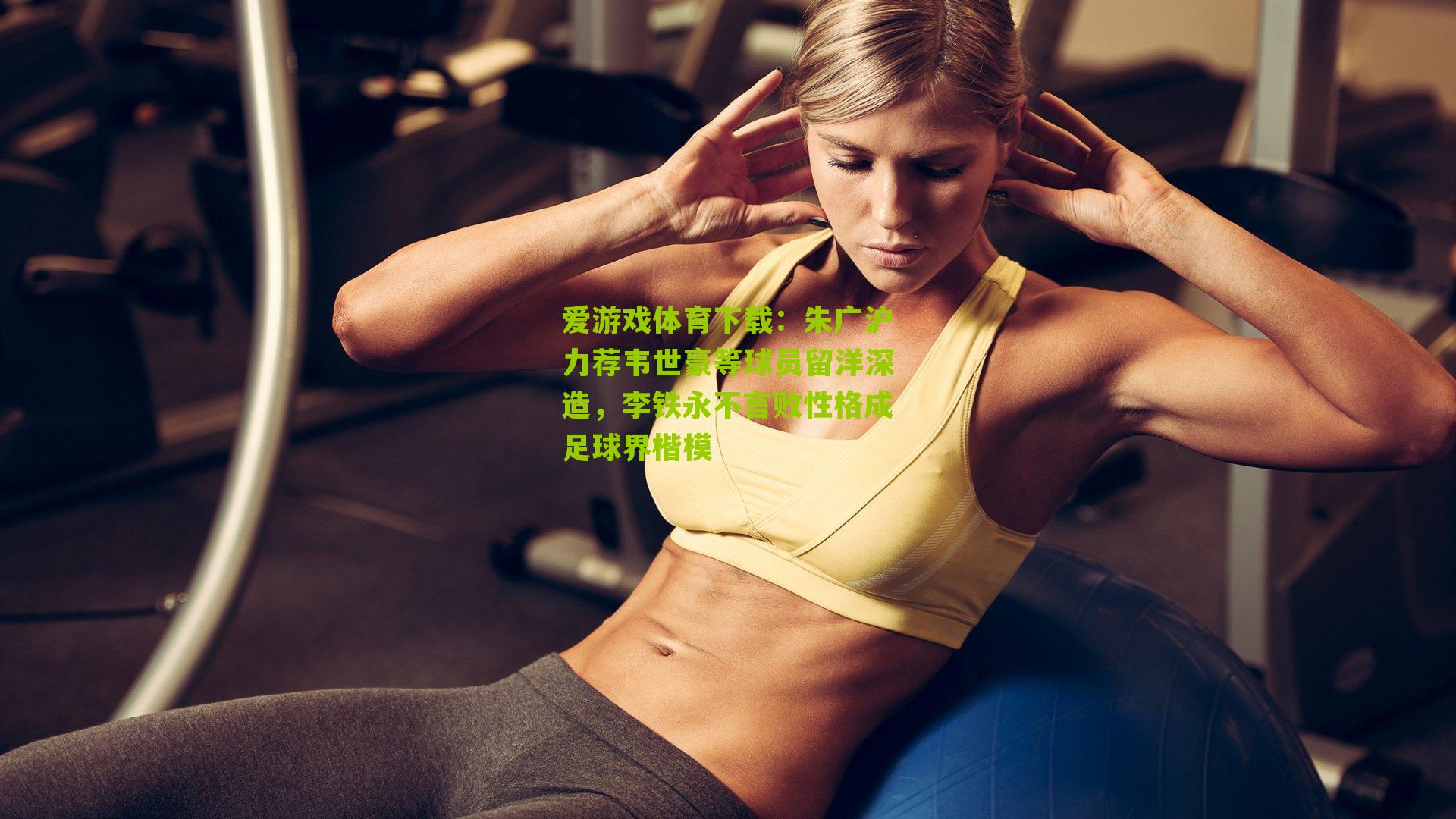 朱广沪力荐韦世豪等球员留洋深造，李铁永不言败性格成足球界楷模