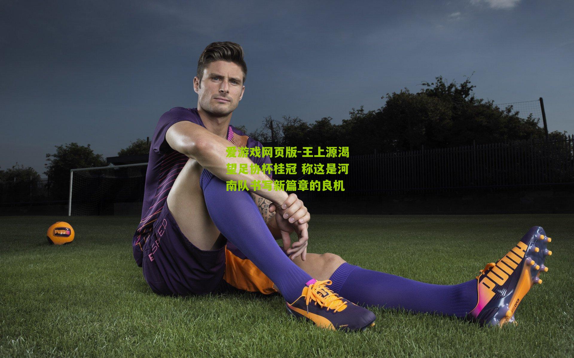 爱游戏网页版-王上源渴望足协杯桂冠 称这是河南队书写新篇章的良机