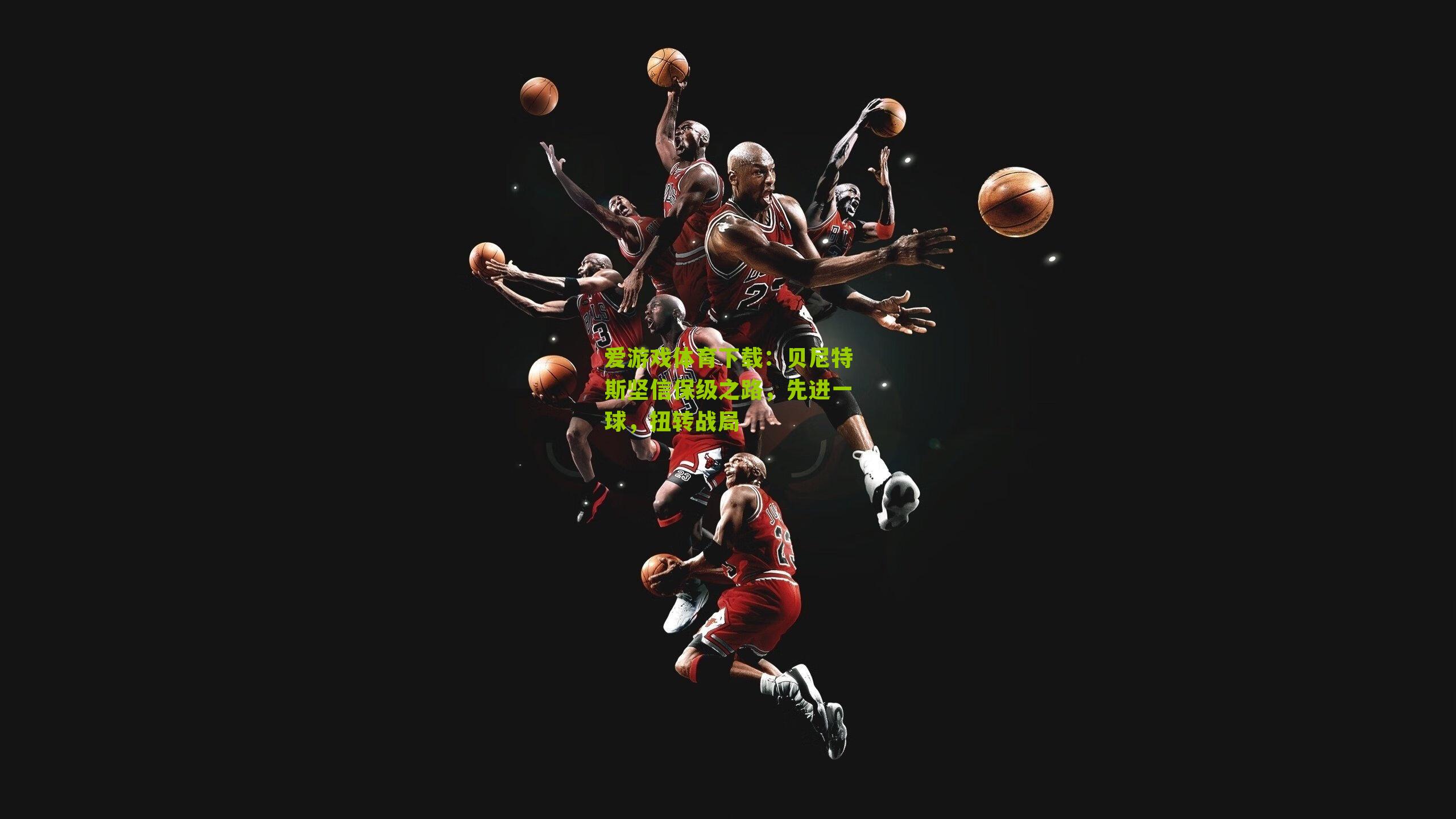 爱游戏体育下载：贝尼特斯坚信保级之路，先进一球，扭转战局