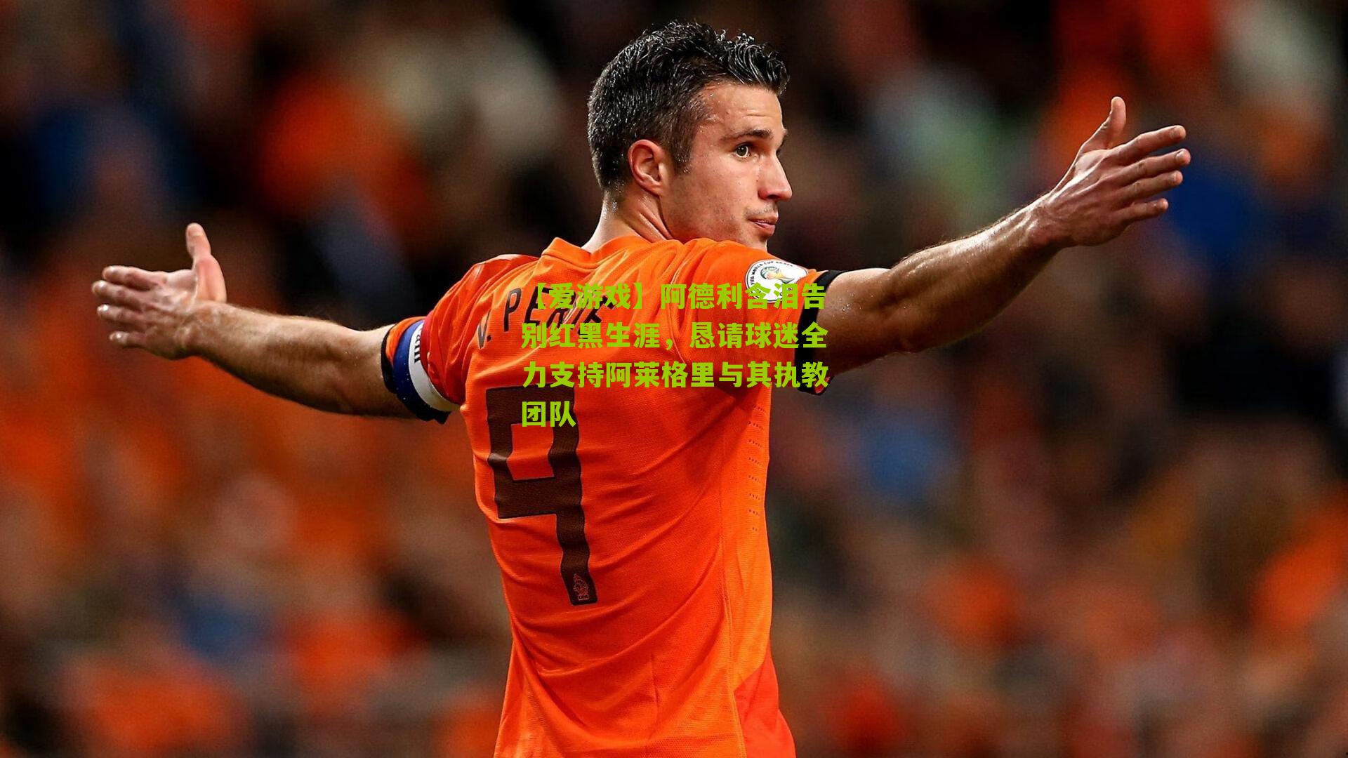 阿德利含泪告别红黑生涯，恳请球迷全力支持阿莱格里与其执教团队