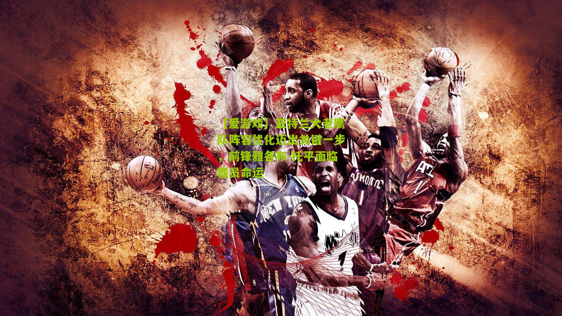 【爱游戏】亚特兰大老鹰队阵容优化迈出关键一步，前锋雅各布-托平面临裁员命运