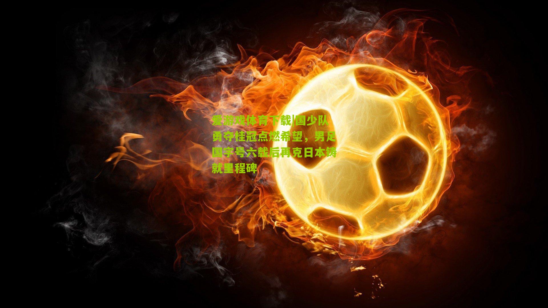 国少队勇夺桂冠点燃希望，男足国字号六载后再克日本铸就里程碑