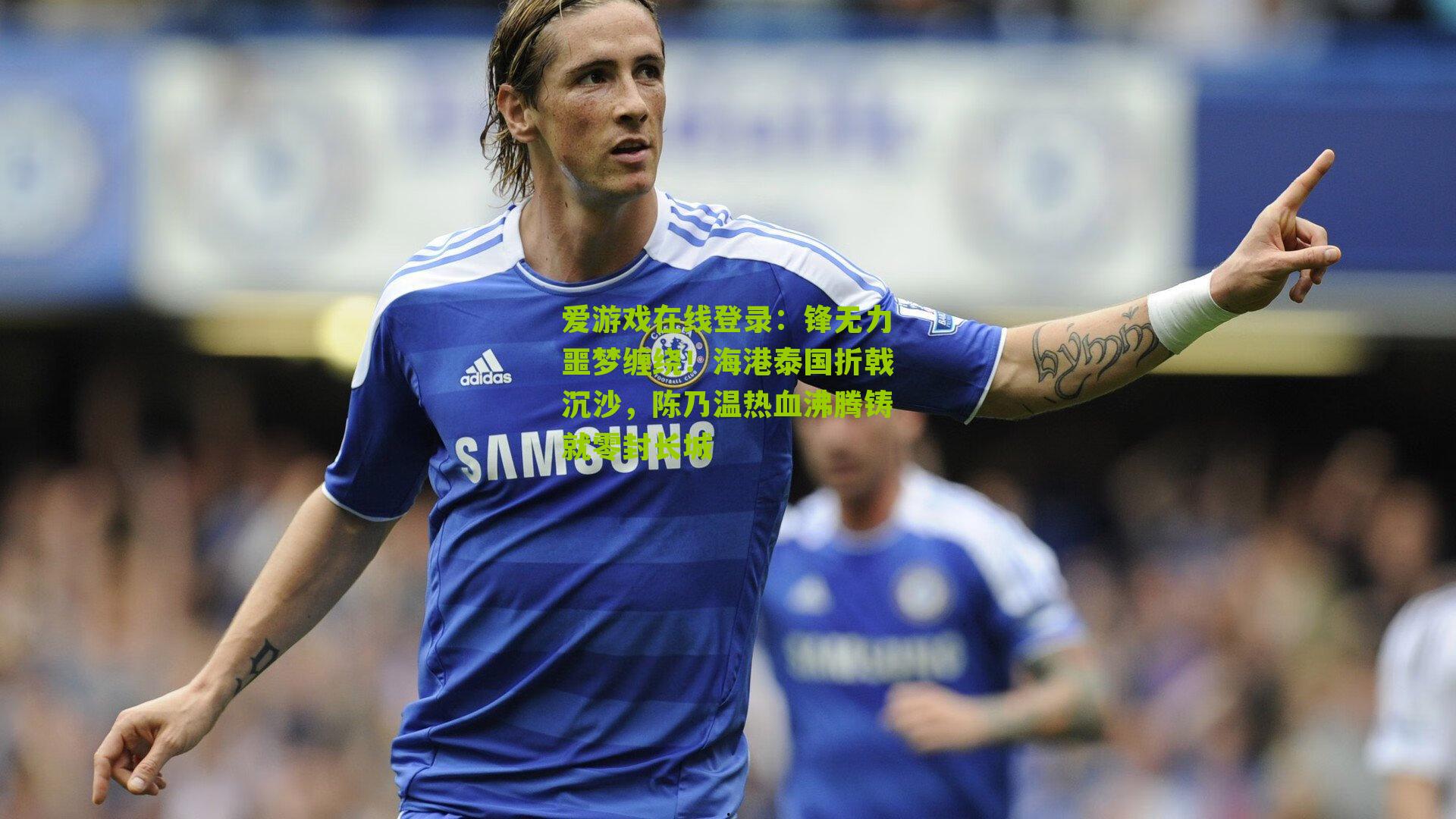 锋无力噩梦缠绕!海港泰国折戟沉沙,陈乃温热血沸腾铸就零封长城