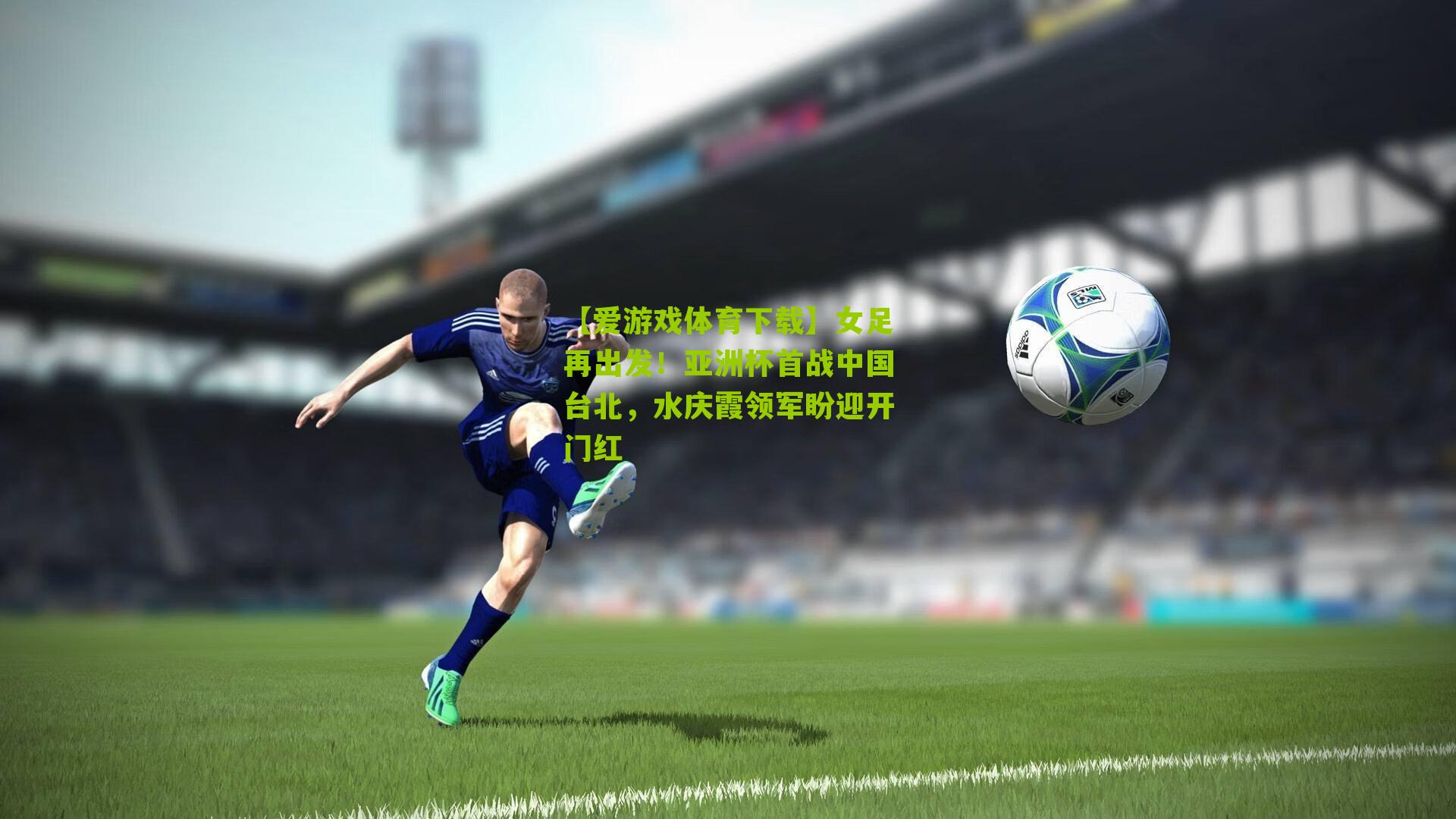 女足再出发!亚洲杯首战中国台北,水庆霞领军盼迎开门红