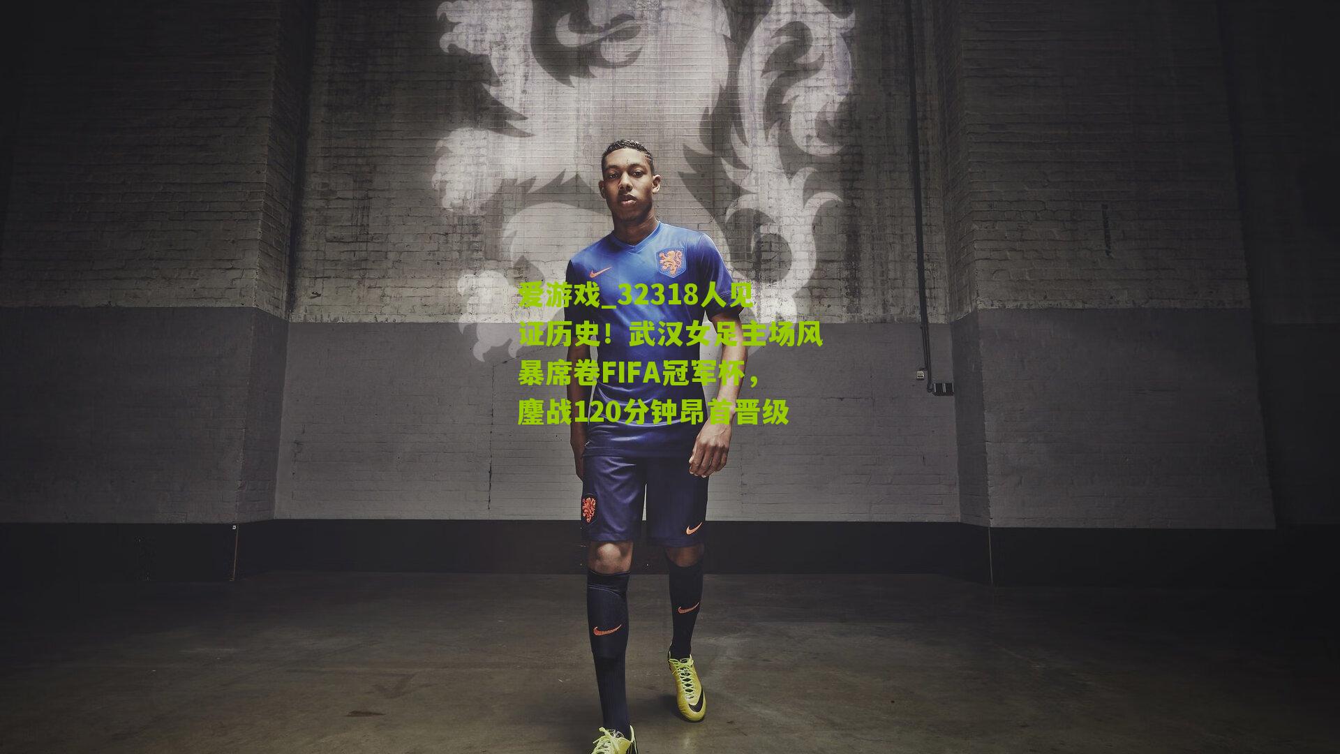 32318人见证历史！武汉女足主场风暴席卷FIFA冠军杯，鏖战120分钟昂首晋级