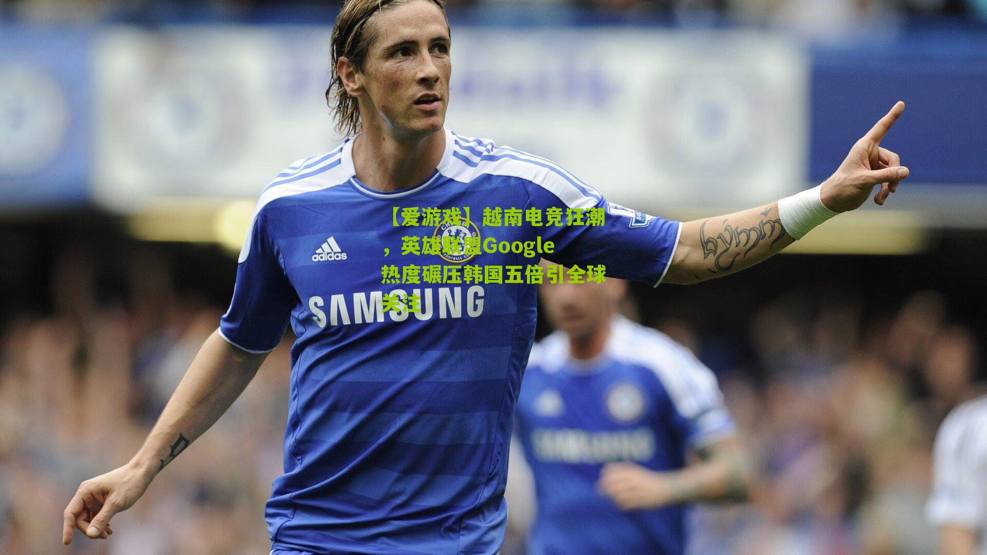 越南电竞狂潮，英雄联盟Google热度碾压韩国五倍引全球关注