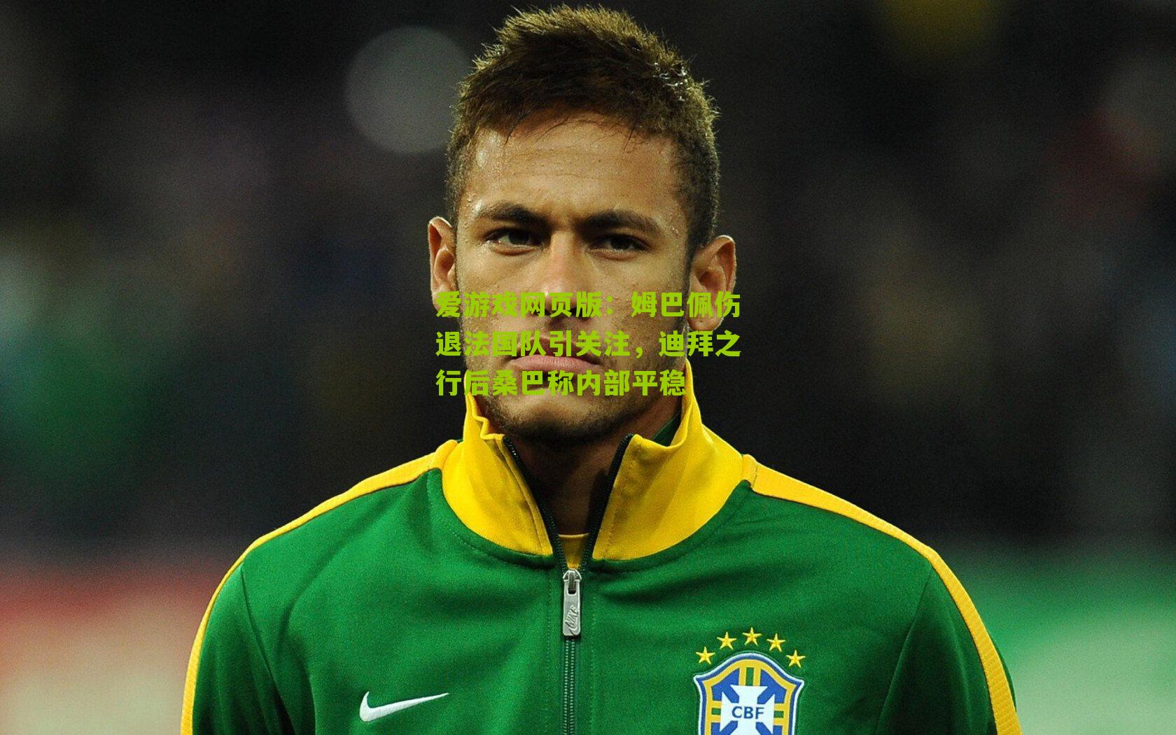 爱游戏网页版：姆巴佩伤退法国队引关注，迪拜之行后桑巴称内部平稳